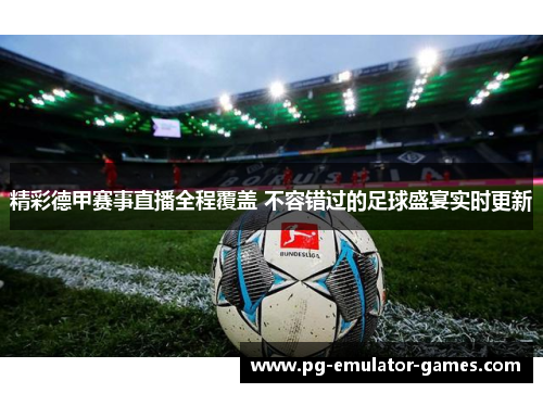 精彩德甲赛事直播全程覆盖 不容错过的足球盛宴实时更新