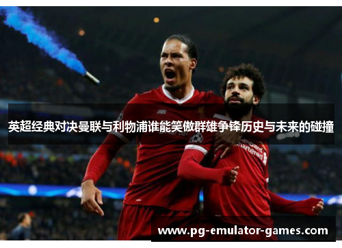 英超经典对决曼联与利物浦谁能笑傲群雄争锋历史与未来的碰撞