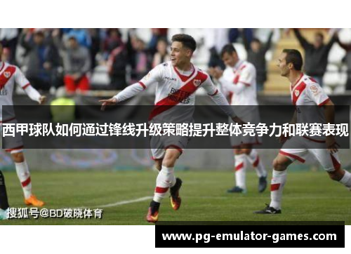 西甲球队如何通过锋线升级策略提升整体竞争力和联赛表现 西甲球队如何通过锋线升级策略提升整体竞争力和联赛表现