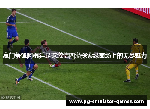 豪门争锋阿根廷足球激情四溢探索绿茵场上的无尽魅力 豪门争锋阿根廷足球激情四溢探索绿茵场上的无尽魅力