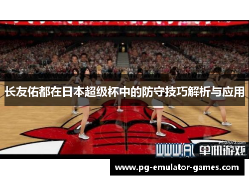 长友佑都在日本超级杯中的防守技巧解析与应用
