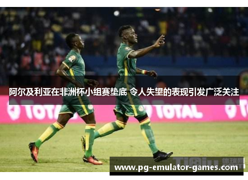 阿尔及利亚在非洲杯小组赛垫底 令人失望的表现引发广泛关注