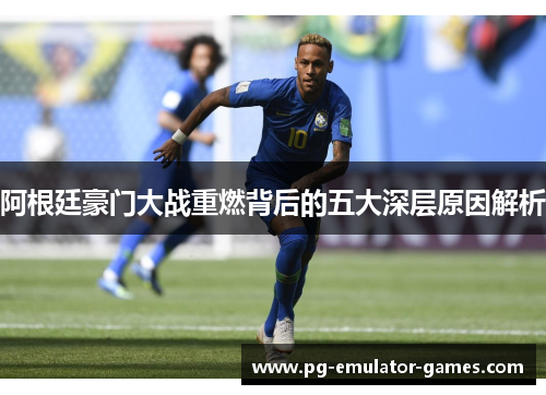 阿根廷豪门大战重燃背后的五大深层原因解析