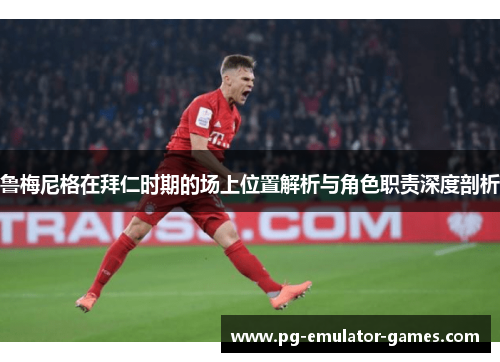 鲁梅尼格在拜仁时期的场上位置解析与角色职责深度剖析